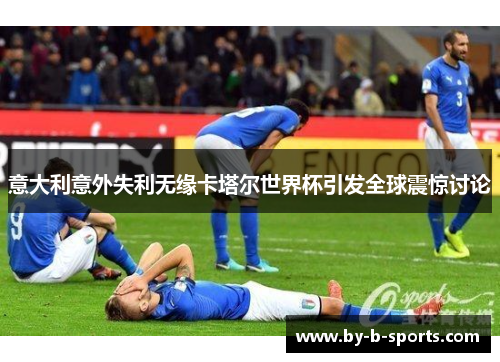 意大利意外失利无缘卡塔尔世界杯引发全球震惊讨论