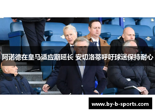 阿诺德在皇马适应期延长 安切洛蒂呼吁球迷保持耐心