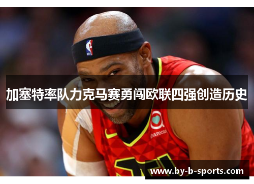 加塞特率队力克马赛勇闯欧联四强创造历史