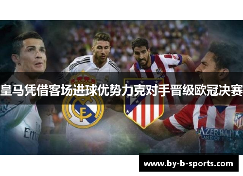 皇马凭借客场进球优势力克对手晋级欧冠决赛