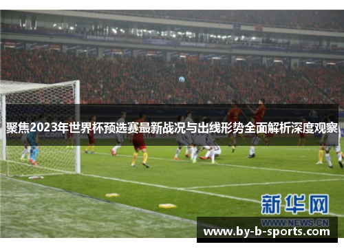 聚焦2023年世界杯预选赛最新战况与出线形势全面解析深度观察