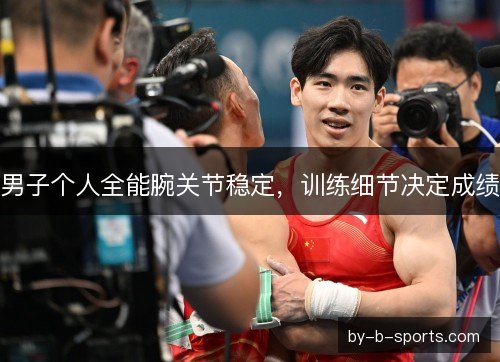 男子个人全能腕关节稳定，训练细节决定成绩